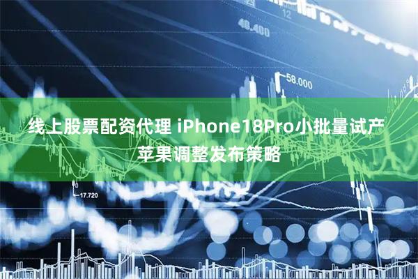 线上股票配资代理 iPhone18Pro小批量试产 苹果调整发布策略