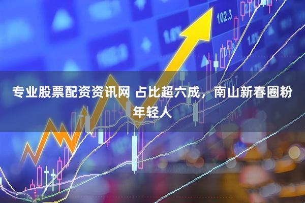 专业股票配资资讯网 占比超六成，南山新春圈粉年轻人