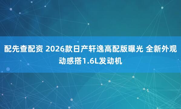 配先查配资 2026款日产轩逸高配版曝光 全新外观动感搭1.6L发动机