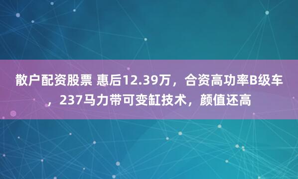 散户配资股票 惠后12.39万，合资高功率B级车，237马力带可变缸技术，颜值还高