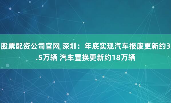 股票配资公司官网 深圳：年底实现汽车报废更新约3.5万辆 汽车置换更新约18万辆