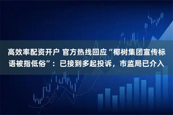 高效率配资开户 官方热线回应“椰树集团宣传标语被指低俗”：已接到多起投诉，市监局已介入