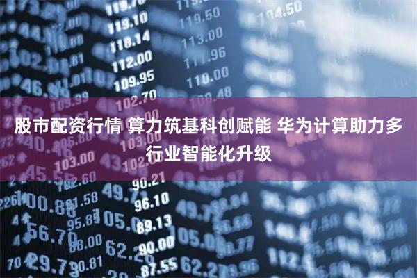 股市配资行情 算力筑基科创赋能 华为计算助力多行业智能化升级