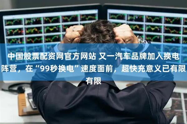中国股票配资网官方网站 又一汽车品牌加入换电阵营，在“99秒换电”速度面前，超快充意义已有限