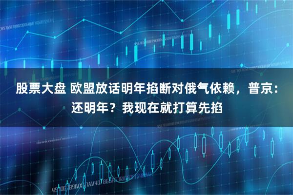 股票大盘 欧盟放话明年掐断对俄气依赖，普京：还明年？我现在就打算先掐