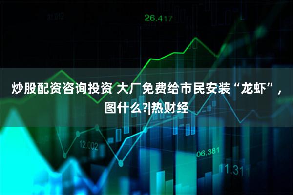 炒股配资咨询投资 大厂免费给市民安装“龙虾”，图什么?|热财经