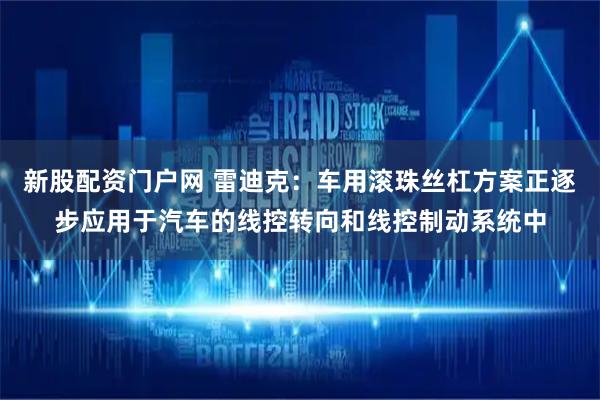 新股配资门户网 雷迪克：车用滚珠丝杠方案正逐步应用于汽车的线控转向和线控制动系统中