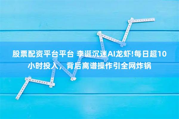 股票配资平台平台 李诞沉迷AI龙虾!每日超10小时投入，背后离谱操作引全网炸锅