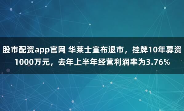 股市配资app官网 华莱士宣布退市，挂牌10年募资1000万元，去年上半年经营利润率为3.76%
