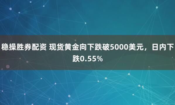 稳操胜券配资 现货黄金向下跌破5000美元，日内下跌0.55%