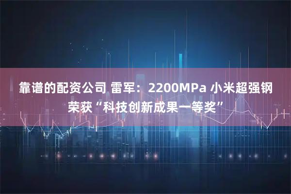 靠谱的配资公司 雷军：2200MPa 小米超强钢荣获“科技创新成果一等奖”