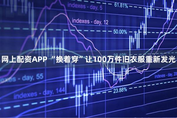 网上配资APP “换着穿”让100万件旧衣服重新发光