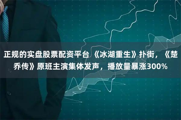 正规的实盘股票配资平台 《冰湖重生》扑街，《楚乔传》原班主演集体发声，播放量暴涨300%