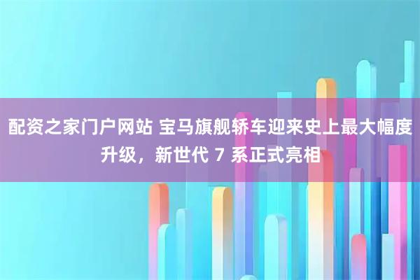 配资之家门户网站 宝马旗舰轿车迎来史上最大幅度升级，新世代 7 系正式亮相