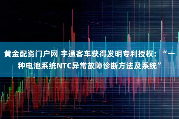 黄金配资门户网 宇通客车获得发明专利授权：“一种电池系统NTC异常故障诊断方法及系统”