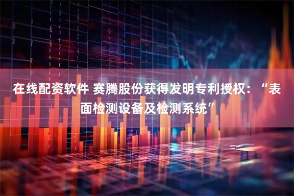 在线配资软件 赛腾股份获得发明专利授权：“表面检测设备及检测系统”