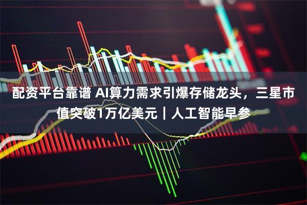 配资平台靠谱 AI算力需求引爆存储龙头，三星市值突破1万亿美元｜人工智能早参