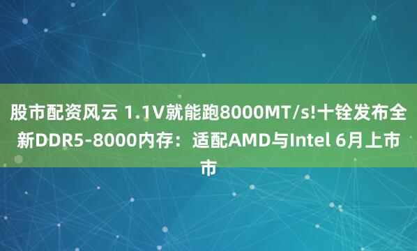 股市配资风云 1.1V就能跑8000MT/s!十铨发布全新DDR5-8000内存：适配AMD与Intel 6月上市