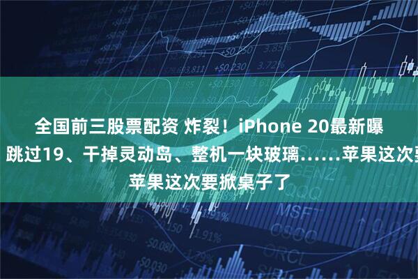 全国前三股票配资 炸裂！iPhone 20最新曝光全汇总：跳过19、干掉灵动岛、整机一块玻璃……苹果这次要掀桌子了