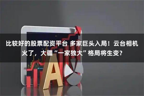 比较好的股票配资平台 多家巨头入局！云台相机火了，大疆“一家独大”格局将生变？