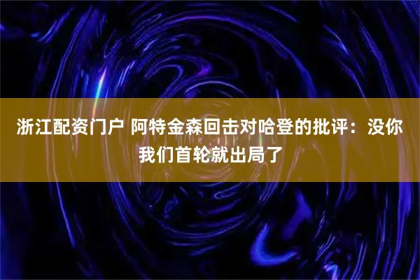 浙江配资门户 阿特金森回击对哈登的批评：没你我们首轮就出局了
