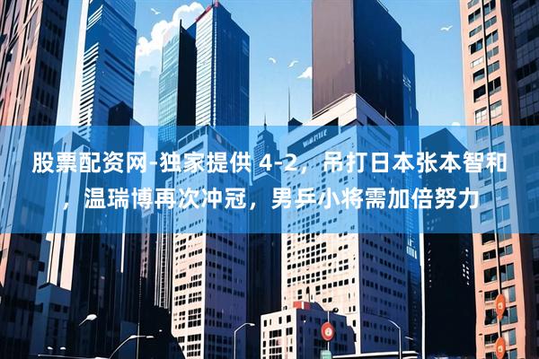 股票配资网-独家提供 4-2，吊打日本张本智和，温瑞博再次冲冠，男乒小将需加倍努力