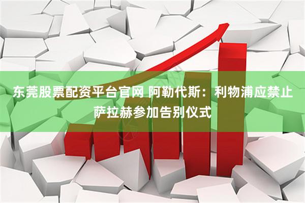 东莞股票配资平台官网 阿勒代斯：利物浦应禁止萨拉赫参加告别仪式
