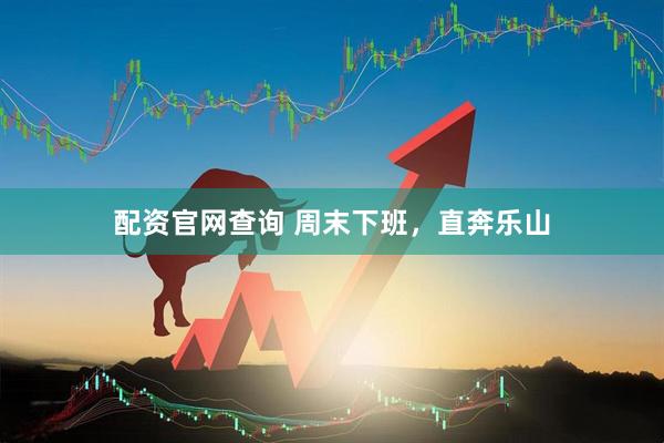 配资官网查询 周末下班，直奔乐山