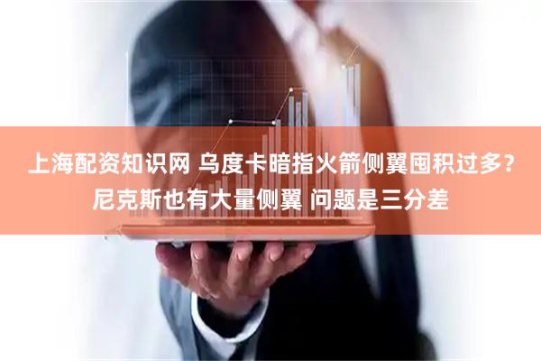 上海配资知识网 乌度卡暗指火箭侧翼囤积过多？尼克斯也有大量侧翼 问题是三分差