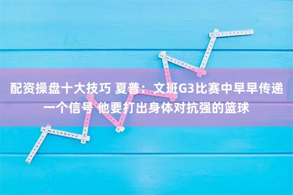 配资操盘十大技巧 夏普：文班G3比赛中早早传递一个信号 他要打出身体对抗强的篮球