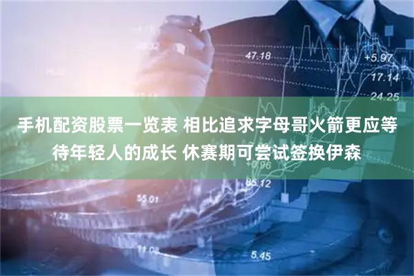 手机配资股票一览表 相比追求字母哥火箭更应等待年轻人的成长 休赛期可尝试签换伊森