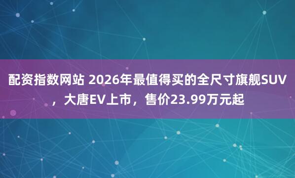 配资指数网站 2026年最值得买的全尺寸旗舰SUV,大唐EV上市,售价23.99万元起