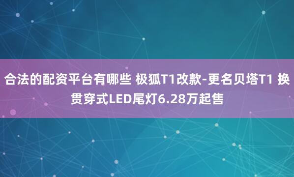 合法的配资平台有哪些 极狐T1改款-更名贝塔T1 换贯穿式LED尾灯6.28万起售