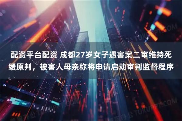 配资平台配资 成都27岁女子遇害案二审维持死缓原判，被害人母亲称将申请启动审判监督程序