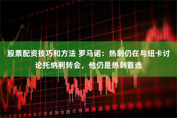 股票配资技巧和方法 罗马诺：热刺仍在与纽卡讨论托纳利转会，他仍是热刺首选
