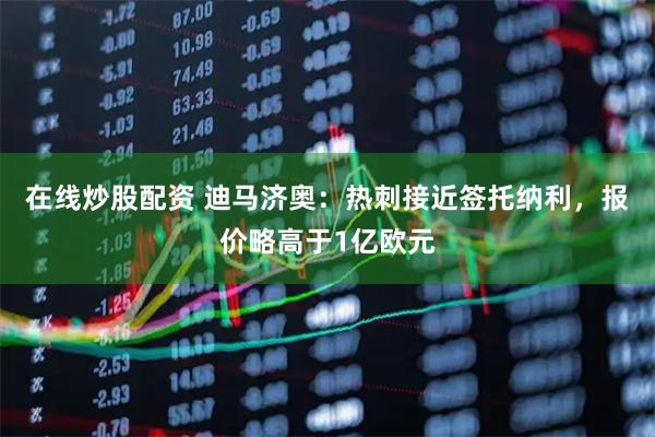 在线炒股配资 迪马济奥：热刺接近签托纳利，报价略高于1亿欧元