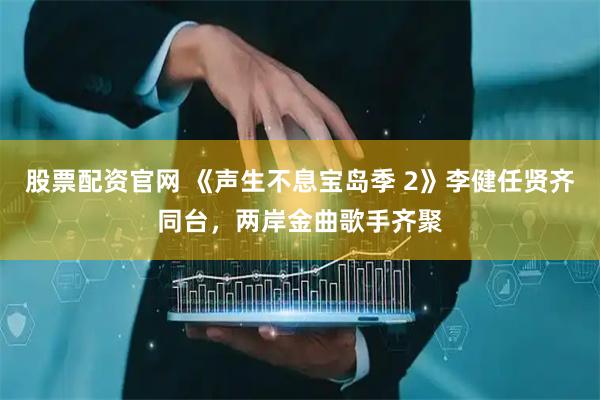 股票配资官网 《声生不息宝岛季 2》李健任贤齐同台，两岸金曲歌手齐聚