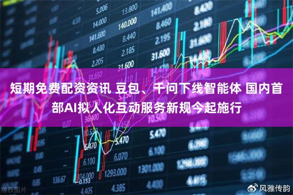 短期免费配资资讯 豆包、千问下线智能体 国内首部AI拟人化互动服务新规今起施行