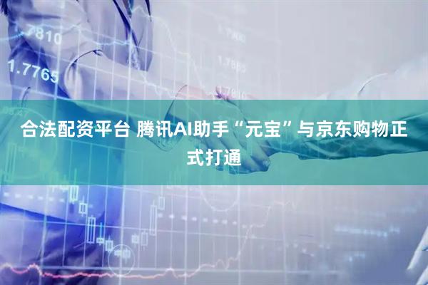 合法配资平台 腾讯AI助手“元宝”与京东购物正式打通