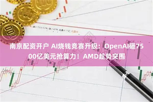 南京配资开户 AI烧钱竞赛升级：OpenAI砸7500亿美元抢算力！AMD趁势突围