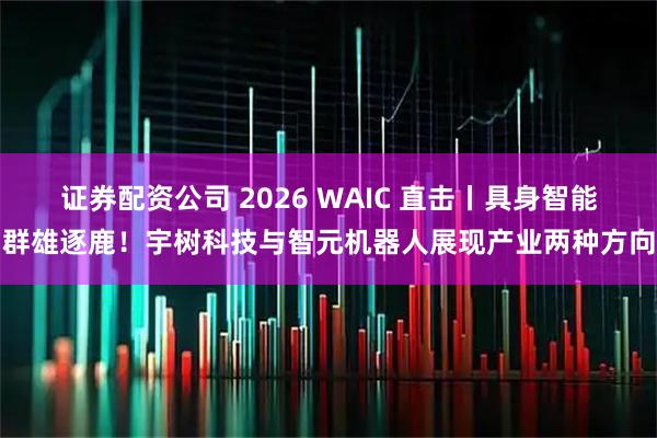 证券配资公司 2026 WAIC 直击丨具身智能群雄逐鹿！宇树科技与智元机器人展现产业两种方向