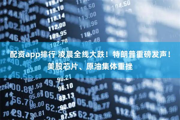 配资app排行 凌晨全线大跌！特朗普重磅发声！美股芯片、原油集体重挫