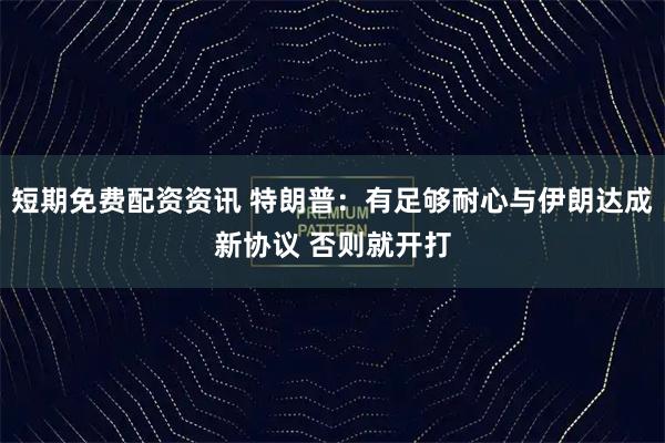 短期免费配资资讯 特朗普:有足够耐心与伊朗达成新协议 否则就开打